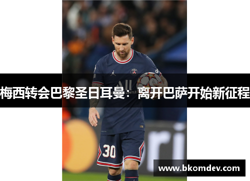 梅西转会巴黎圣日耳曼：离开巴萨开始新征程